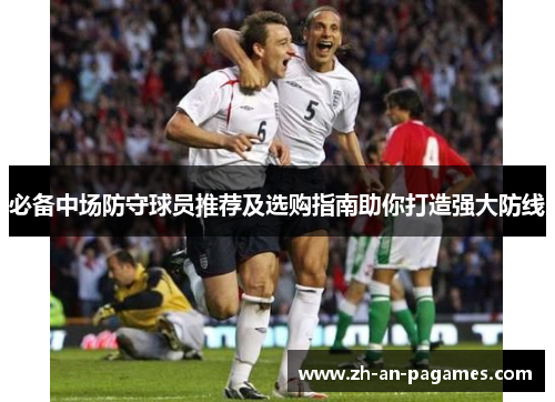 必备中场防守球员推荐及选购指南助你打造强大防线