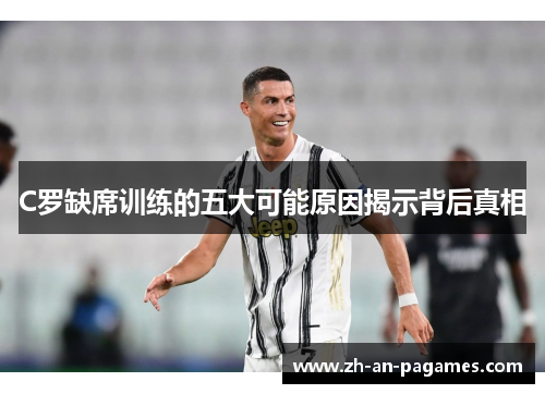 C罗缺席训练的五大可能原因揭示背后真相 C罗缺席训练的五大可能原因揭示背后真相