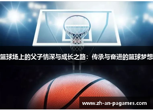 篮球场上的父子情深与成长之路:传承与奋进的篮球梦想 篮球场上的父子情深与成长之路:传承与奋进的篮球梦想