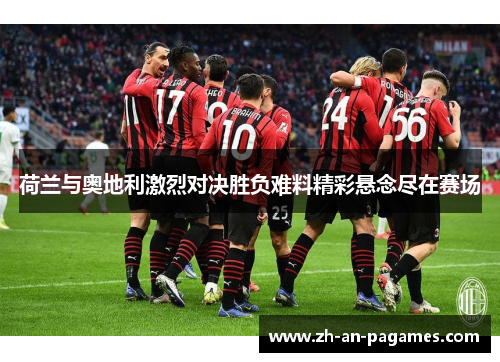 荷兰与奥地利激烈对决胜负难料精彩悬念尽在赛场