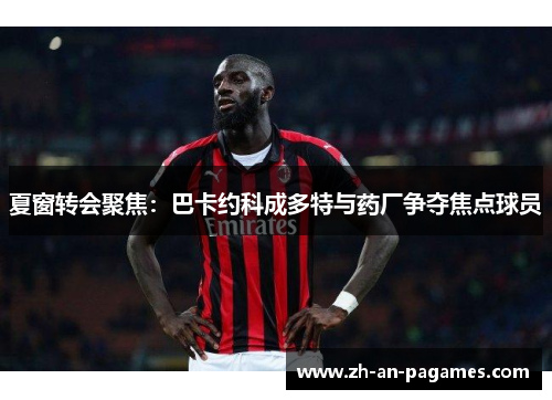 夏窗转会聚焦:巴卡约科成多特与药厂争夺焦点球员 夏窗转会聚焦:巴卡约科成多特与药厂争夺焦点球员