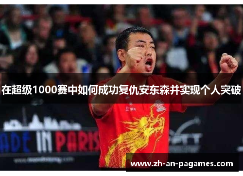 在超级1000赛中如何成功复仇安东森并实现个人突破 在超级1000赛中如何成功复仇安东森并实现个人突破