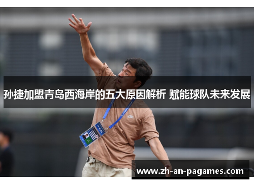 孙捷加盟青岛西海岸的五大原因解析 赋能球队未来发展 孙捷加盟青岛西海岸的五大原因解析 赋能球队未来发展