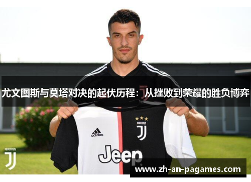 尤文图斯与莫塔对决的起伏历程:从挫败到荣耀的胜负博弈 尤文图斯与莫塔对决的起伏历程:从挫败到荣耀的胜负博弈