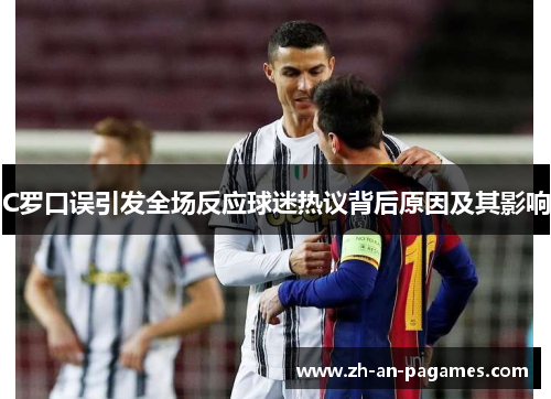 C罗口误引发全场反应球迷热议背后原因及其影响 C罗口误引发全场反应球迷热议背后原因及其影响