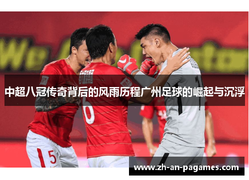 中超八冠传奇背后的风雨历程广州足球的崛起与沉浮 中超八冠传奇背后的风雨历程广州足球的崛起与沉浮