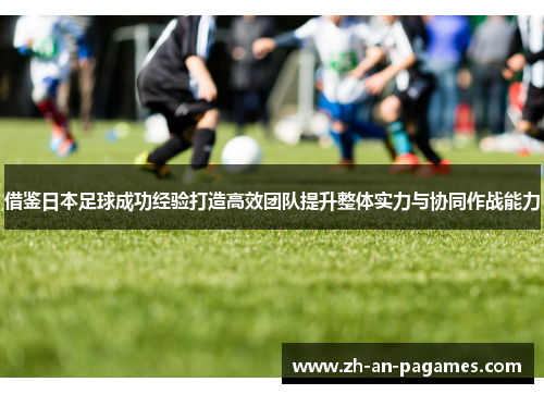 借鉴日本足球成功经验打造高效团队提升整体实力与协同作战能力 借鉴日本足球成功经验打造高效团队提升整体实力与协同作战能力