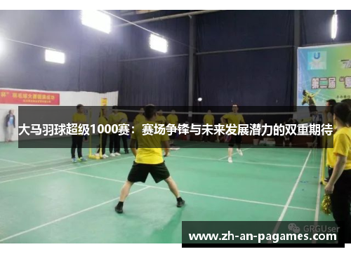 大马羽球超级1000赛:赛场争锋与未来发展潜力的双重期待 大马羽球超级1000赛:赛场争锋与未来发展潜力的双重期待