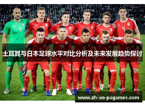 土耳其与日本足球水平对比分析及未来发展趋势探讨 土耳其与日本足球水平对比分析及未来发展趋势探讨