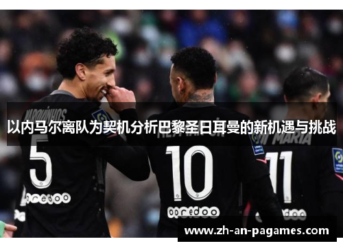 以内马尔离队为契机分析巴黎圣日耳曼的新机遇与挑战 以内马尔离队为契机分析巴黎圣日耳曼的新机遇与挑战