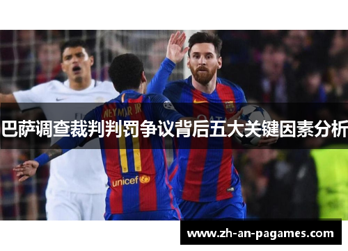 巴萨调查裁判判罚争议背后五大关键因素分析 巴萨调查裁判判罚争议背后五大关键因素分析