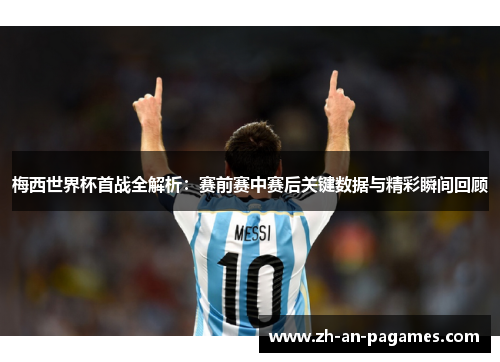 梅西世界杯首战全解析：赛前赛中赛后关键数据与精彩瞬间回顾