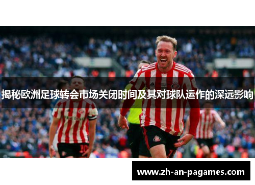 揭秘欧洲足球转会市场关闭时间及其对球队运作的深远影响