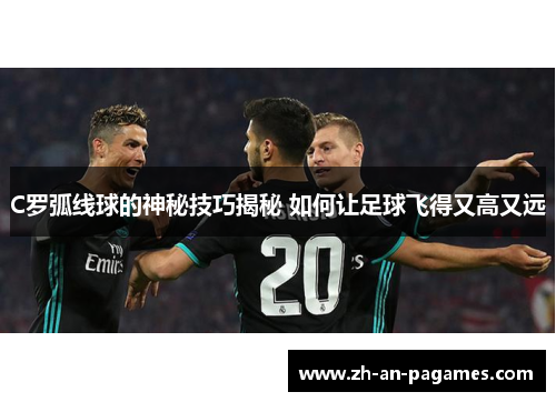 C罗弧线球的神秘技巧揭秘 如何让足球飞得又高又远