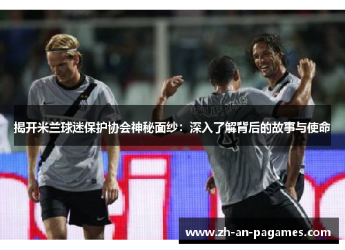 揭开米兰球迷保护协会神秘面纱：深入了解背后的故事与使命