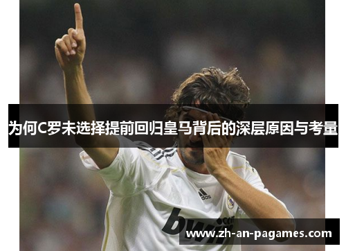 为何C罗未选择提前回归皇马背后的深层原因与考量