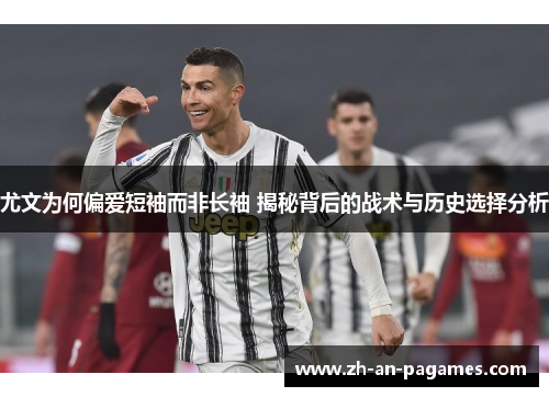 尤文为何偏爱短袖而非长袖 揭秘背后的战术与历史选择分析