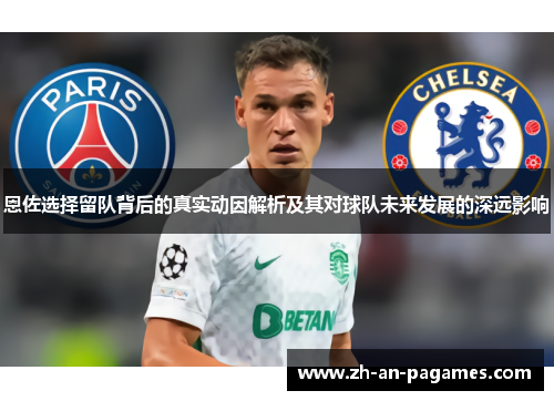 恩佐选择留队背后的真实动因解析及其对球队未来发展的深远影响 恩佐选择留队背后的真实动因解析及其对球队未来发展的深远影响