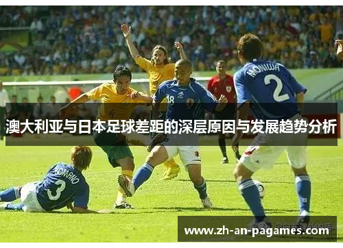 澳大利亚与日本足球差距的深层原因与发展趋势分析 澳大利亚与日本足球差距的深层原因与发展趋势分析