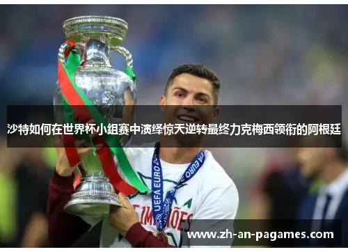 沙特如何在世界杯小组赛中演绎惊天逆转最终力克梅西领衔的阿根廷 沙特如何在世界杯小组赛中演绎惊天逆转最终力克梅西领衔的阿根廷