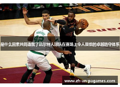 是什么因素共同造就了凯尔特人球队在赛场上令人畏惧的卓越防守体系 是什么因素共同造就了凯尔特人球队在赛场上令人畏惧的卓越防守体系