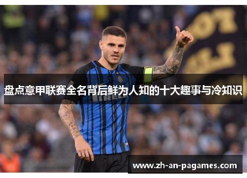 盘点意甲联赛全名背后鲜为人知的十大趣事与冷知识 盘点意甲联赛全名背后鲜为人知的十大趣事与冷知识