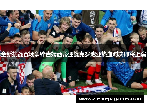 全新挑战赛场争锋吉姆西蒂迎战克罗地亚热血对决即将上演 全新挑战赛场争锋吉姆西蒂迎战克罗地亚热血对决即将上演