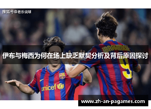 伊布与梅西为何在场上缺乏默契分析及背后原因探讨 伊布与梅西为何在场上缺乏默契分析及背后原因探讨