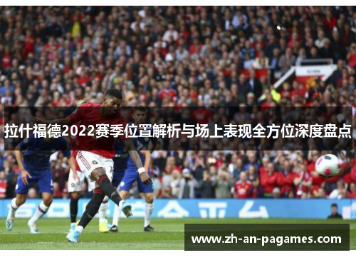 拉什福德2022赛季位置解析与场上表现全方位深度盘点 拉什福德2022赛季位置解析与场上表现全方位深度盘点