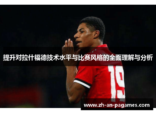 提升对拉什福德技术水平与比赛风格的全面理解与分析 提升对拉什福德技术水平与比赛风格的全面理解与分析