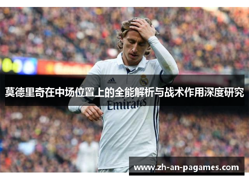 莫德里奇在中场位置上的全能解析与战术作用深度研究 莫德里奇在中场位置上的全能解析与战术作用深度研究