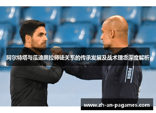 阿尔特塔与瓜迪奥拉师徒关系的传承发展及战术理念深度解析 阿尔特塔与瓜迪奥拉师徒关系的传承发展及战术理念深度解析