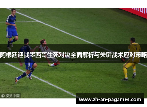 阿根廷迎战墨西哥生死对决全面解析与关键战术应对策略 阿根廷迎战墨西哥生死对决全面解析与关键战术应对策略