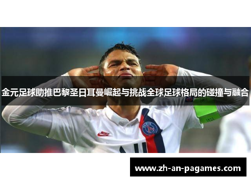 金元足球助推巴黎圣日耳曼崛起与挑战全球足球格局的碰撞与融合 金元足球助推巴黎圣日耳曼崛起与挑战全球足球格局的碰撞与融合