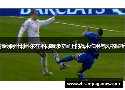 揭秘阿什利科尔在不同踢球位置上的战术作用与风格解析 揭秘阿什利科尔在不同踢球位置上的战术作用与风格解析