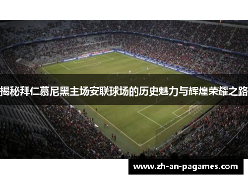 揭秘拜仁慕尼黑主场安联球场的历史魅力与辉煌荣耀之路 揭秘拜仁慕尼黑主场安联球场的历史魅力与辉煌荣耀之路