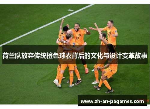 荷兰队放弃传统橙色球衣背后的文化与设计变革故事