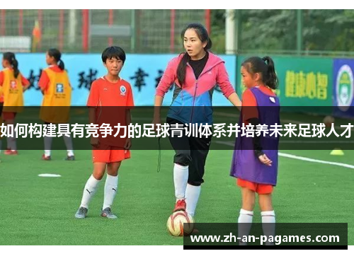 如何构建具有竞争力的足球青训体系并培养未来足球人才