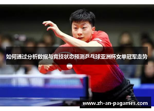 如何通过分析数据与竞技状态预测乒乓球亚洲杯女单冠军走势