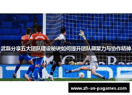 武磊分享五大团队建设秘诀如何提升团队凝聚力与协作精神