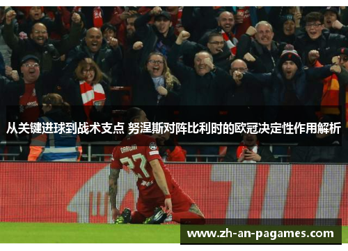 从关键进球到战术支点 努涅斯对阵比利时的欧冠决定性作用解析