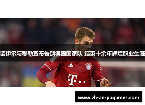 诺伊尔与穆勒宣布告别德国国家队 结束十余年辉煌职业生涯