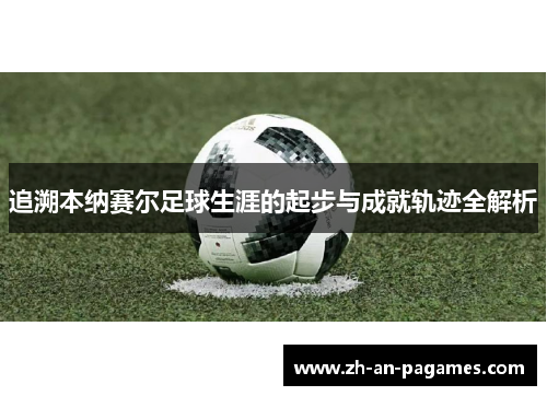 追溯本纳赛尔足球生涯的起步与成就轨迹全解析