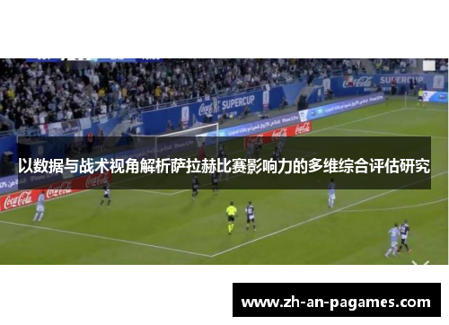 以数据与战术视角解析萨拉赫比赛影响力的多维综合评估研究