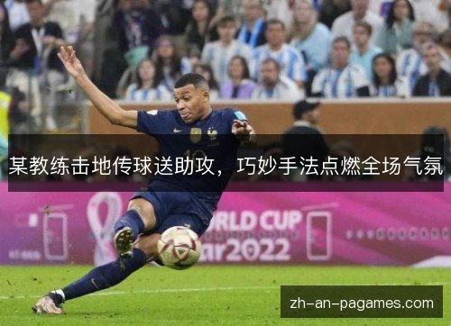 某教练击地传球送助攻，巧妙手法点燃全场气氛